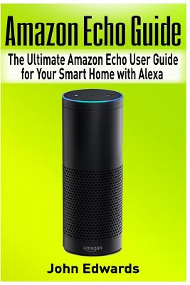 Amazon Echo Guide: The Ultimate Amazon Echo User Guide for Your Smart Home with Alexa (2017 updated user guide, Echo Manual, with latest updates, web services, user manual) - Edwards, John, Sen.