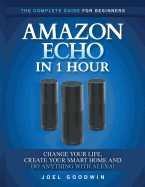 Amazon Echo in 1 hour: The Complete Guide for Beginners - Change Your Life, Create Your Smart Home and Do Anything with Alexa!