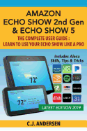 Amazon Echo Show (2nd Gen) & Echo Show 5 - The Complete User Guide: Learn to Use Your Echo Show Like A Pro