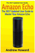 Amazon Echo: The 2017 Updated User Guide to Master Your Amazon Echo (Amazon Echo User Guide, Echo Manual, Amazon Alexa, Amazon Echo App, User Manual)