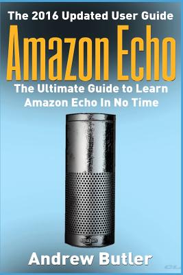 Amazon Echo: The Ultimate Guide to Learn Amazon Echo in No Time - Butler, Andrew