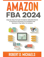 Amazon FBA 2024 Step By Step Formula To Build An $25,000/Month E-Commerce Business On Autopilot And Become A Top Seller On Amazon