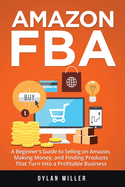 Amazon FBA: A Beginner's Guide to Selling on Amazon, Making Money, and Finding Products That Turn Into a Profitable Business