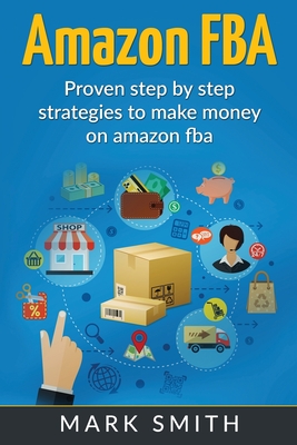 Amazon FBA: Beginners Guide - Proven Step By Step Strategies to Make Money On Amazon - Smith, Mark