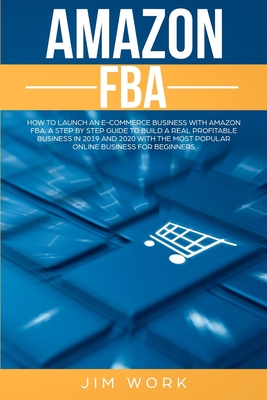 Amazon FBA: How to Launch an E-Commerce Business with Amazon FBA. A Step by Step Guide to Build a Real Profitable Business in 2019 and 2020 with the most Popular Online Business for Beginners - Work, Jim