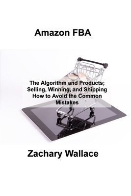 Amazon FBA: The Algorithm and Products; Selling, Winning, and Shipping How to Avoid the Common Mistakes - Wallace, Zachary