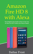 Amazon Fire HD 8 with Alexa: The Complete User Guide on How to Use Your All-New Fire HD 8 Tablet with Alexa in Depth