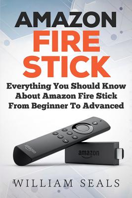 Amazon Fire Stick: Everything You Should Know About Amazon Fire Stick From Beginner To Advanced - Seals, William