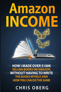 Amazon Income: How I Made Over $100K Selling Books On Amazon, Without Having To Write The Books Myself, And How You Can Do The Same