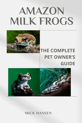 Amazon Milk Frogs: The Complete Pet Owner's Guide - Hansen, Mick