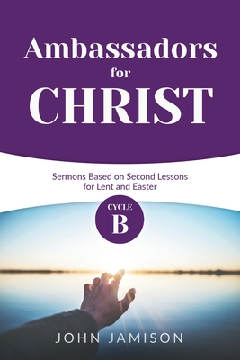 Ambassadors for Christ: Cycle B Sermons Based on Second Lessons for Lent and Easter - Jamison, John B