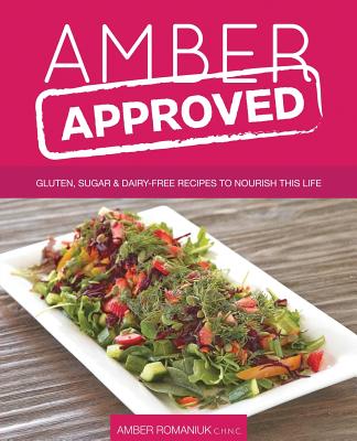 Amber Approved: Gluten, Sugar & Dairy Free Recipes to Nourish This Life - Romaniuk, Amber