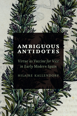 Ambiguous Antidotes: Virtue as Vaccine for Vice in Early Modern Spain - Kallendorf, Hilaire