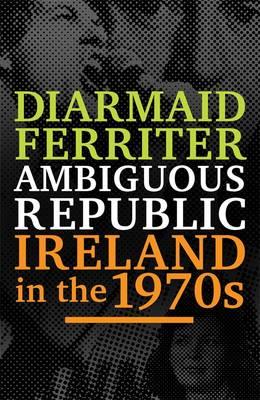 Ambiguous Republic: Ireland in the 1970s - Ferriter, Diarmaid