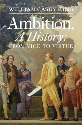 Ambition, a History: From Vice to Virtue - King, William Casey