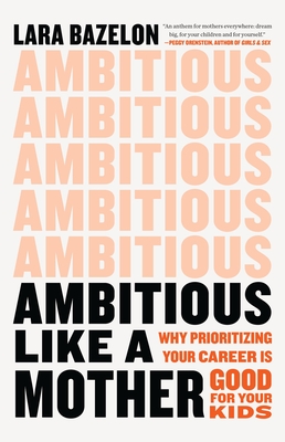 Ambitious Like a Mother: Why Prioritizing Your Career Is Good for Your Kids - Bazelon, Lara