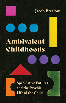 Ambivalent Childhoods: Speculative Futures and the Psychic Life of the Child - Breslow, Jacob