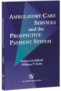 Ambulatory Care Services & Prospective Payment System - Goldfield, Norbert, M.D., and Goldfield, Norgert, and Kelly, William P