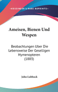 Ameisen, Bienen Und Wespen: Beobachtungen Uber Die Lebensweise Der Geselligen Hymenopteren (1883)