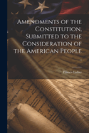 Amendments of the Constitution, Submitted to the Consideration of the American People ..