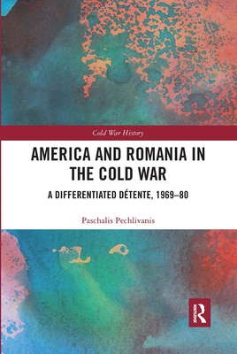 America and Romania in the Cold War: A Differentiated Dtente, 1969-80 - Pechlivanis, Paschalis