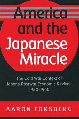 America and the Japanese Miracle: The Cold War Context of Japan's Postwar Economic Revival, 1950-1960 - Forsberg, Aaron