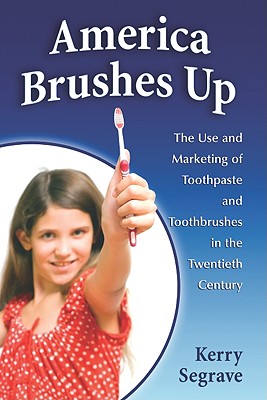 America Brushes Up: The Use and Marketing of Toothpaste and Toothbrushes in the Twentieth Century - Segrave, Kerry
