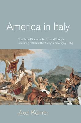 America in Italy: The United States in the Political Thought and Imagination of the Risorgimento, 1763-1865 - Krner, Axel