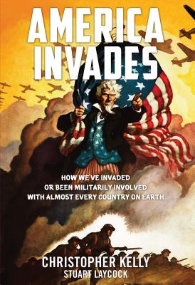 America Invades: How We've Invaded or Been Militarily Involved with Almost Every Country on Earth - Kelly, Christopher, and Laycock, Stuart