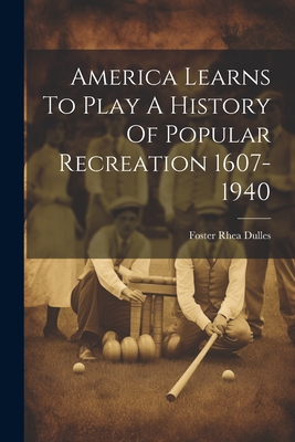 America Learns To Play A History Of Popular Recreation 1607-1940 - Foster Rhea Dulles (Creator)