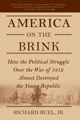 America on the Brink: How the Political Struggle Over the War of 1812 Almost Destroyed the Young Republic - Buel, Richard