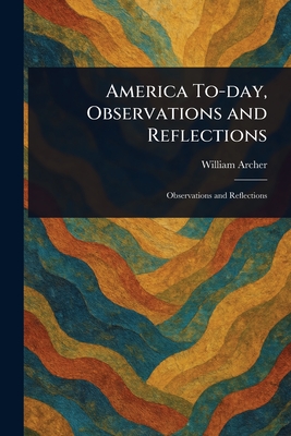 America To-day, Observations and Reflections - Archer, William