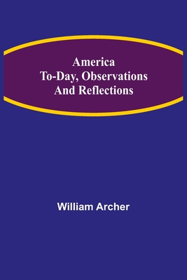 America To-day, Observations and Reflections - Archer, William