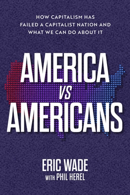 America vs. Americans: How Capitalism Has Failed a Capitalist Nation and What We Can Do about It - Wade, Eric, and Herel, Phil