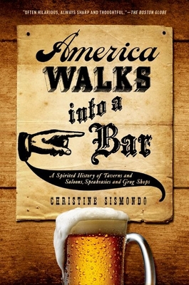 America Walks Into a Bar: A Spirited History of Taverns and Saloons, Speakeasies and Grog Shops - Sismondo, Christine