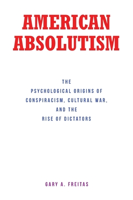 American Absolutism: The Psychological Origins of Conspiracism, Cultural War, and The Rise of Dictators - Freitas, Gary A