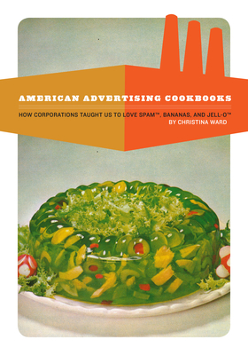 American Advertising Cookbooks: How Corporations Taught Us to Love Bananas, Spam, and Jell-O - Ward, Christina