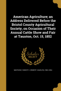 American Agriculture; an Address Delivered Before the Bristol County Agricultural Society, on Occasion of Their Annual Cattle Show and Fair at Taunton, Oct. 15, 1852