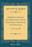 American Almanac and Treasury of Facts, Statistical, Financial, and Political: For the Year 1880 (Classic Reprint)