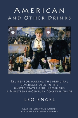 American and Other Drinks: Recipes for Making the Principal Beverages Used in the United States and Elsewhere: A Nineteenth-Century Cocktail Guide - Engel, Leo