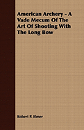 American Archery - A Vade Mecum Of The Art Of Shooting With The Long Bow