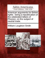 American Arguments for British Rights: Being a Republication of the Celebrated Letters of Phocion, on the Subject of Neutral Trade.