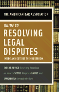 American Bar Association Guide to Resolving Legal Disputes: Inside and Outside the Courtroom - American Bar Association