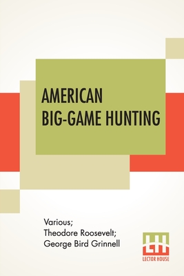 American Big-Game Hunting: The Book Of The Boone And Crockett Club Edited By Theodore Roosevelt, George Bird Grinnell - Various, and Roosevelt, Theodore, and Grinnell, George Bird