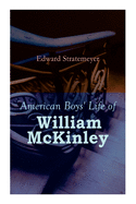American Boys' Life of William McKinley: Biography of the 25th President of the United States