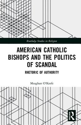 American Catholic Bishops and the Politics of Scandal: Rhetoric of Authority - O'Keefe, Meaghan