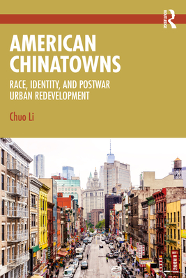 American Chinatowns: Race, Identity, and Postwar Urban Redevelopment - Li, Chuo