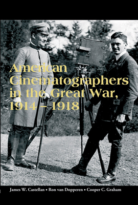 American Cinematographers in the Great War, 1914-1918 - Castellan, James W. (Editor), and van Dopperen, Ron (Editor), and Graham, Cooper C. (Editor)