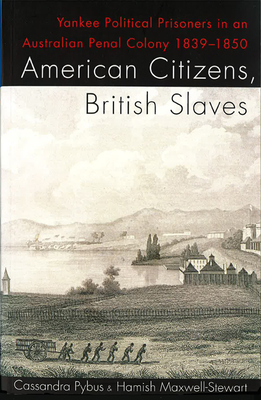 American Citizens, British Slaves: Yankee Political Prisoners in an Australian Penal Colony 1839-1850 - Pybus, Cassandra, and Maxwell-Stewart, Hamish