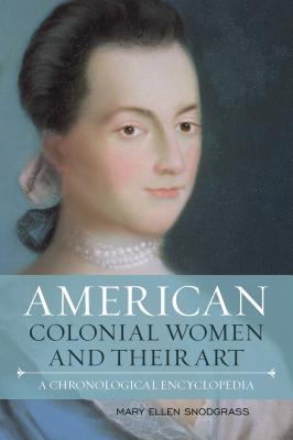 American Colonial Women and Their Art: A Chronological Encyclopedia - Snodgrass, Mary Ellen, M.A.